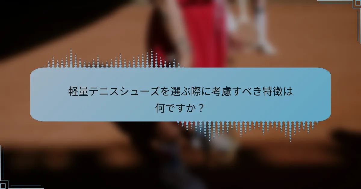 軽量テニスシューズを選ぶ際に考慮すべき特徴は何ですか？