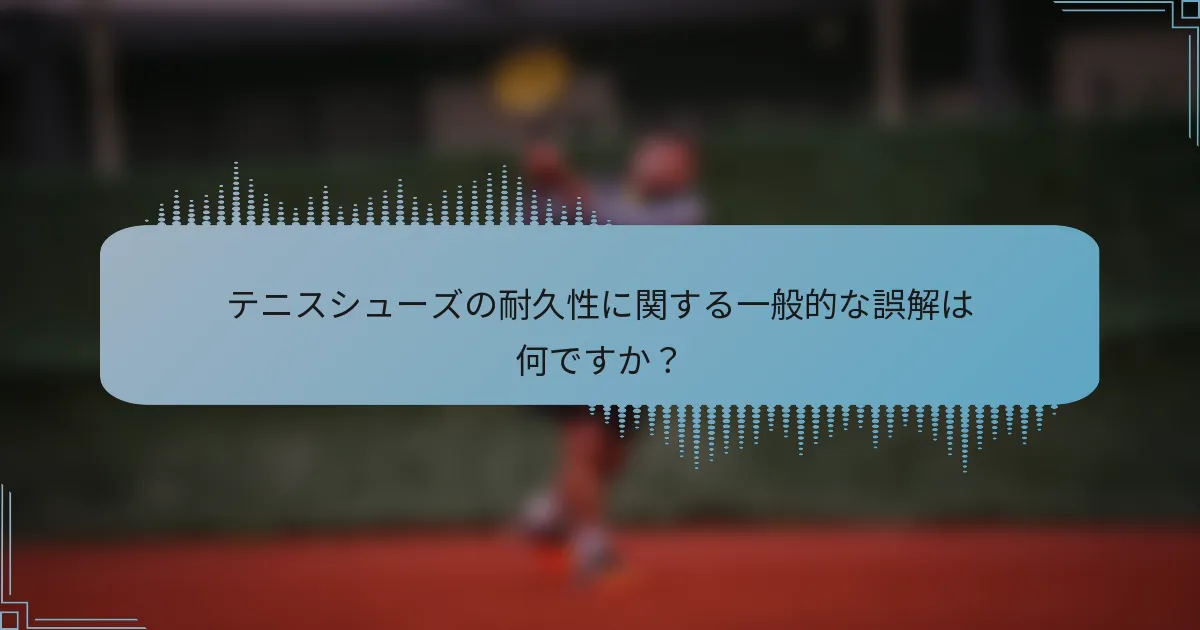 テニスシューズの耐久性に関する一般的な誤解は何ですか？