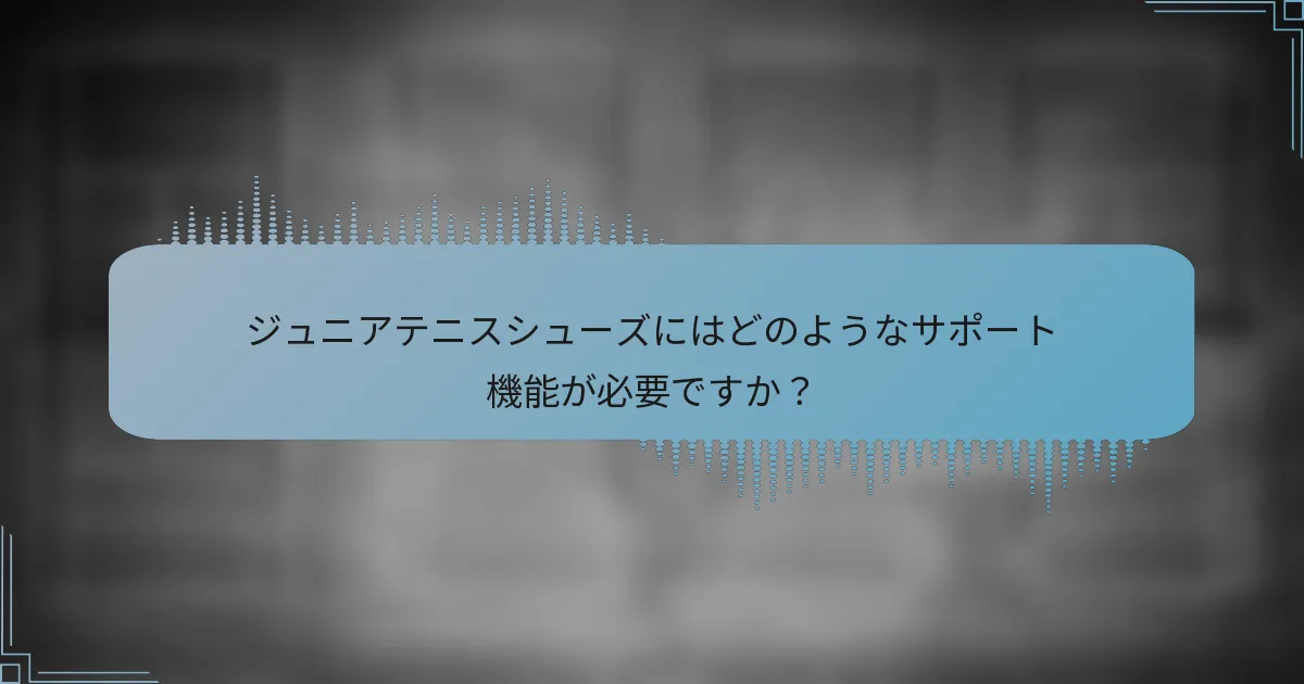 ジュニアテニスシューズにはどのようなサポート機能が必要ですか？